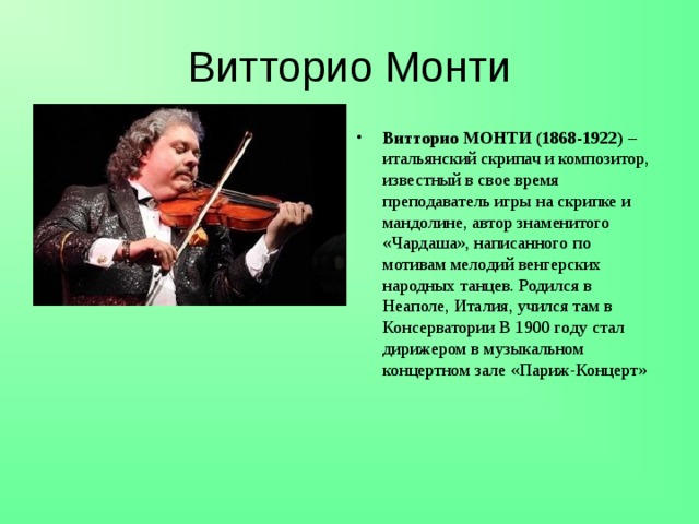 Витторио Монти Витторио МОНТИ (1868-1922)  – итальянский скрипач и композитор, известный в свое время преподаватель игры на скрипке и мандолине, автор знаменитого «Чардаша», написанного по мотивам мелодий венгерских народных танцев. Родился в Неаполе, Италия, учился там в Консерватории В 1900 году стал дирижером в музыкальном концертном зале «Париж-Концерт» 