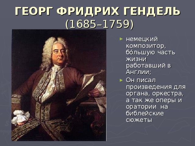ГЕОРГ ФРИДРИХ ГЕНДЕЛЬ   (1685–1759) немецкий композитор, бóльшую часть жизни работавший в Англии; Он писал произведения для органа, оркестра, а так же оперы и оратории на библейские сюжеты 