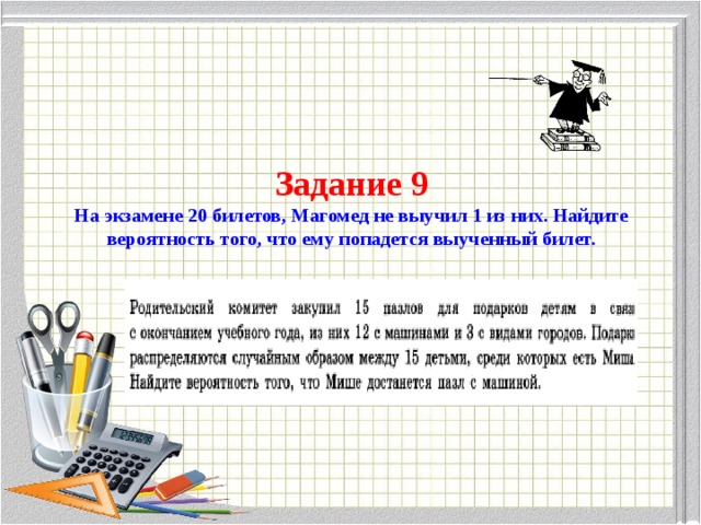 Задание 9  На экзамене 20 билетов, Магомед не выучил 1 из них. Найдите вероятность того, что ему попадется выученный билет. 