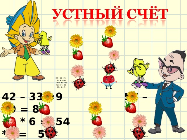  24 – 19 = 5  5 * 8 = 40  40 + 12 =52  52 – 7 = 45  45 : 9 = 5 42 – 33 =9 57 – 49 = 8  9 * 6 = 54 8 *7 = 56  54 + 27 =81 56 + 14 = 70  81 – 9 = 72 70 – 28 = 42     