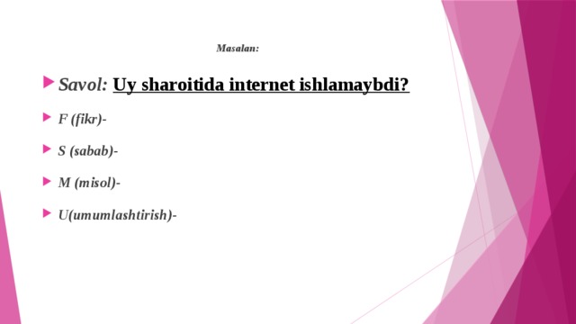 Masalan: Savol: Uy sharoitida internet ishlamaybdi? F (fikr)- S (sabab)- M (misol)- U(umumlashtirish)- 