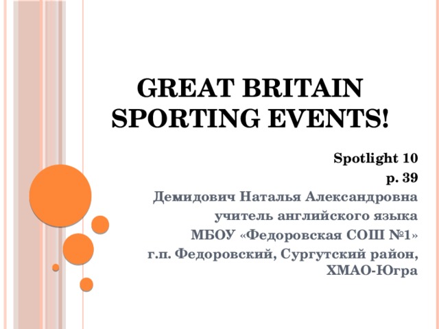 Great Britain Sporting Events! Spotlight 10 p. 39 Демидович Наталья Александровна учитель английского языка МБОУ «Федоровская СОШ №1» г.п. Федоровский, Сургутский район, ХМАО-Югра  