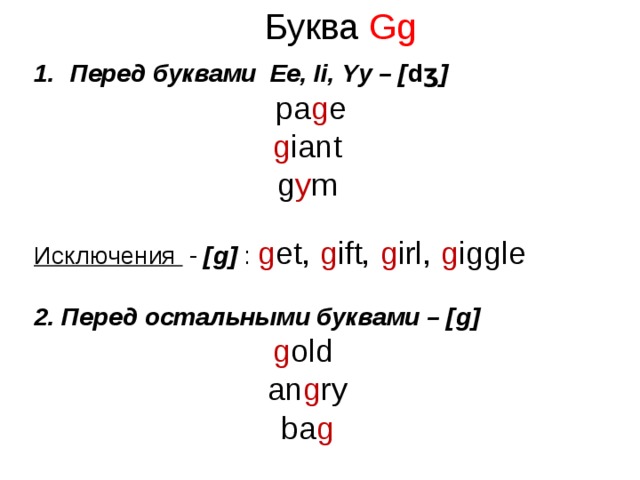 Буква Gg Перед буквами Ee, Ii, Yy – [ d ʒ ]   pa g e  g iant g y m  Исключения - [g] : g et, g ift, g irl, g iggle  2. Перед остальными буквами – [g] g old  an g ry ba g     