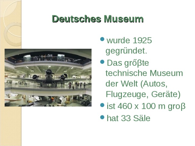Deutsches Museum wurde 1925 gegründet. Das grő β te technische Museum der Welt (Autos, Flugzeuge, Geräte) ist 460 x 100 m gro β hat 33 Säle 