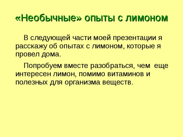 «Необычные» опыты с лимоном  В следующей части моей презентации я расскажу об опытах с лимоном, которые я провел дома.  Попробуем вместе разобраться, чем еще интересен лимон, помимо витаминов и полезных для организма веществ. 