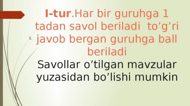 I-tur .Har bir guruhga 1 tadan savol beriladi to’g’ri javob bergan guruhga ball beriladi  Savollar o’tilgan mavzular yuzasidan bo’lishi mumkin 1. 