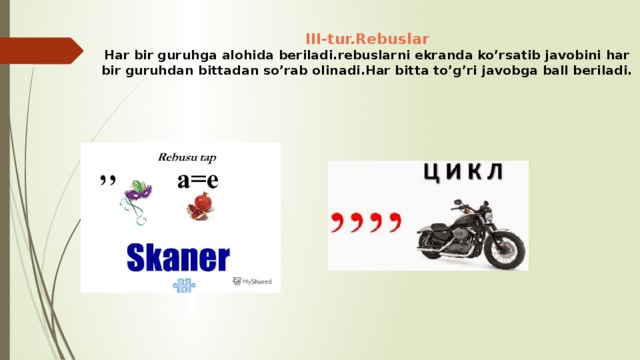 III-tur.Rebuslar  Har bir guruhga alohida beriladi.rebuslarni ekranda ko’rsatib javobini har bir guruhdan bittadan so’rab olinadi.Har bitta to’g’ri javobga ball beriladi. 