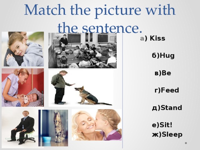  Match the picture with the sentence.  a ) Kiss mum!  б)Hug dad!  в)Be good!  г)Feed it!  д)Stand up!  е)Sit!  ж)Sleep well! 