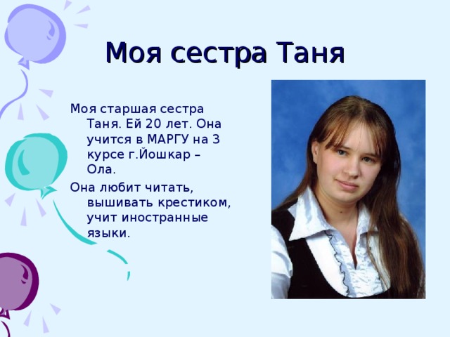 Моя сестра Таня Моя старшая сестра Таня. Ей 20 лет. Она учится в МАРГУ на 3 курсе г.Йошкар – Ола. Она любит читать, вышивать крестиком, учит иностранные языки. 