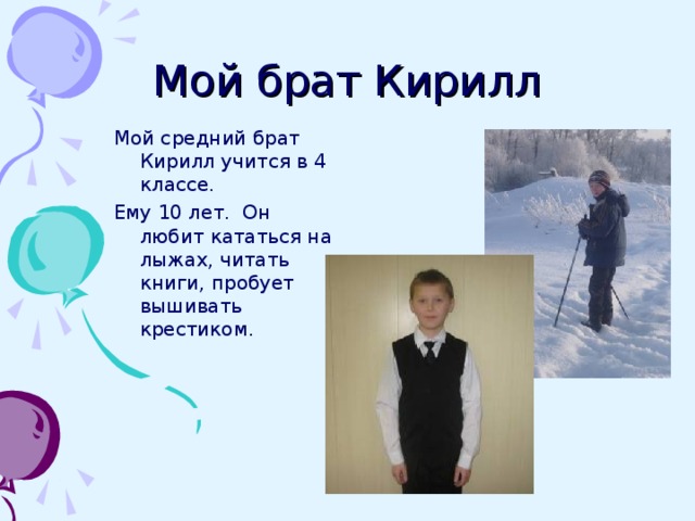 Мой брат Кирилл Мой средний брат Кирилл учится в 4 классе. Ему 10 лет. Он любит кататься на лыжах, читать книги, пробует вышивать крестиком. 