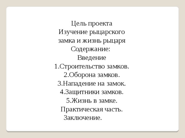 Цель проекта Изучение рыцарского замка и жизнь рыцаря Содержание:    Введение 1.Строительство замков. 2.Оборона замков. 3.Нападение на замок. 4.Защитники замков. 5.Жизнь в замке. Практическая часть.  Заключение. 