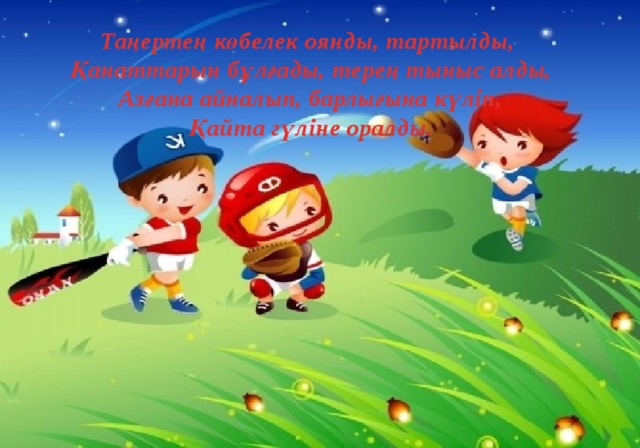 Таңертең көбелек оянды, тартылды,   Қанаттарын бұлғады, терең тыныс алды,   Азғана айналып, барлығына күліп,   Қайта гүліне оралды. 