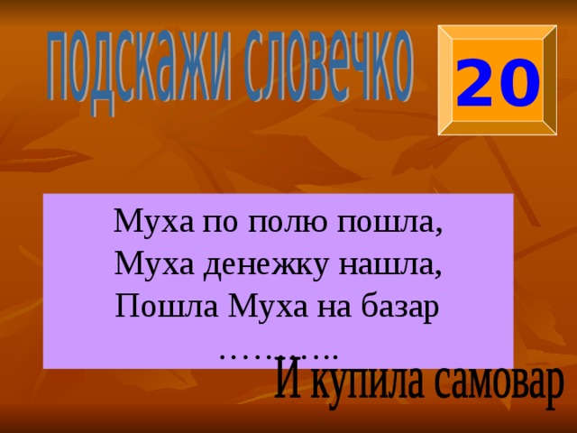20 Муха по полю пошла, Муха денежку нашла, Пошла Муха на базар ……… .. 