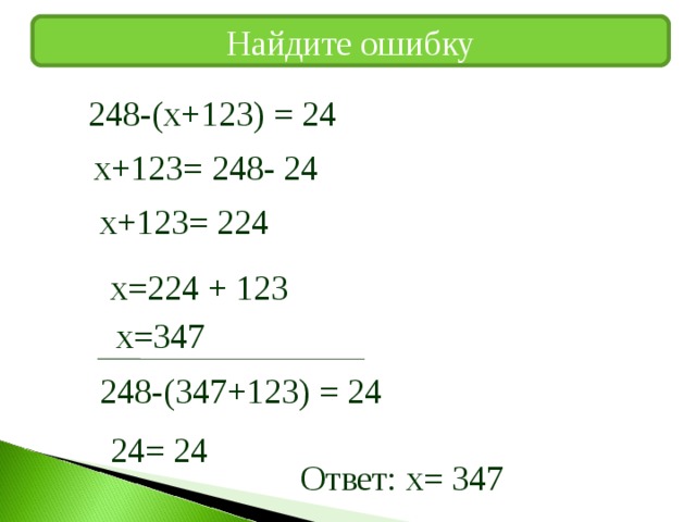 Найдите ошибку 248-(х+123) = 24 х+123= 248- 24 х+123= 224 х=224 + 123 х=347 Решаем в тетрадях и называем ошибку 248-(347+123) = 24 24= 24 Ответ: х= 347  