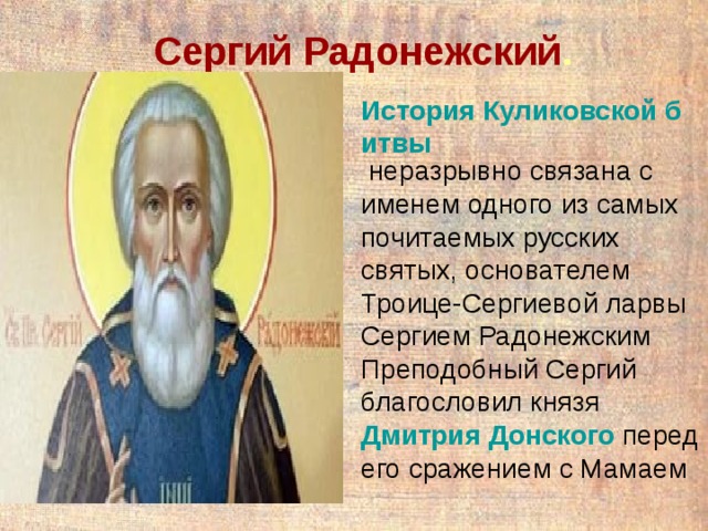 Сергий Радонежский . История Куликовской битвы  неразрывно связана с именем одного из самых почитаемых русских святых, основателем Троице-Сергиевой ларвы Сергием Радонежским Преподобный Сергий благословил князя Дмитрия Донского  перед его сражением с Мамаем 