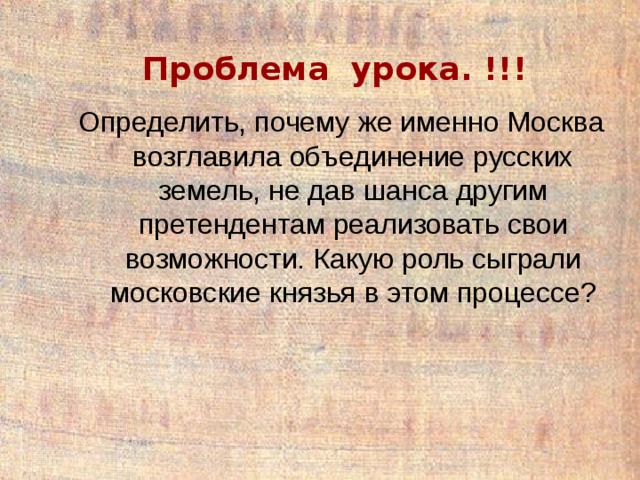 Проблема урока. !!! Определить, почему же именно Москва возглавила объединение русских земель, не дав шанса другим претендентам реализовать свои возможности. Какую роль сыграли московские князья в этом процессе? 