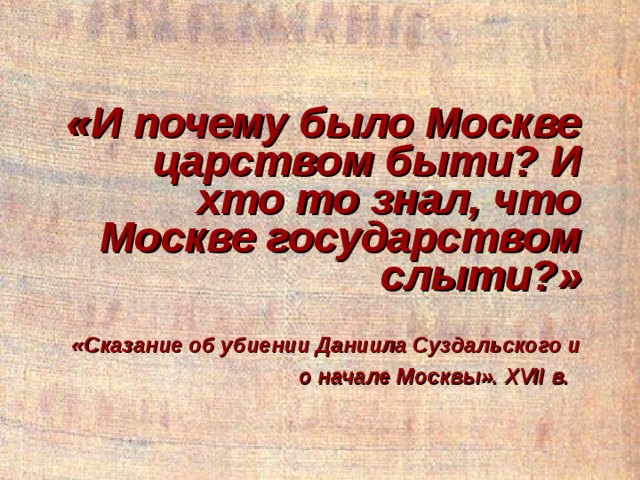 «И почему было Москве царством быти? И хто то знал, что Москве государством слыти?»   «Сказание об убиении Даниила Суздальского и о начале Москвы». XVII в.  
