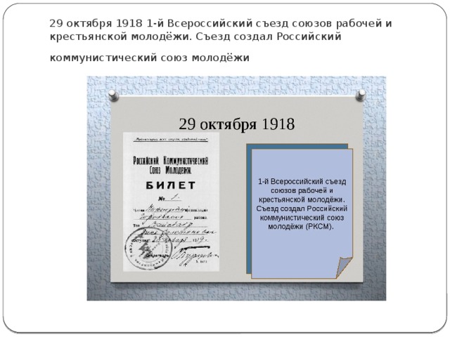 29 октября 1918 1-й Всероссийский съезд союзов рабочей и крестьянской молодёжи. Съезд создал Российский коммунистический союз молодёжи   