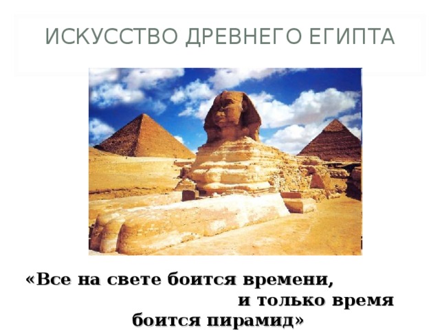 ИСКУССТВО ДРЕВНЕГО ЕГИПТА   «Все на свете боится времени, и только время боится пирамид» 