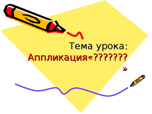Тема урока :  Аппликация«???????» 