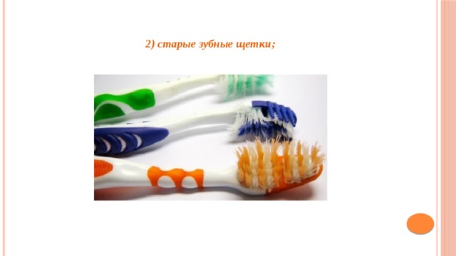  2) старые зубные щетки;     