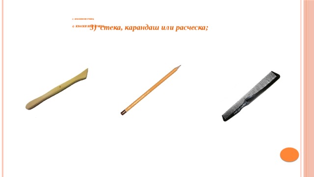 4) краски или гуашь;    4) краски или гуашь;       3) стека, карандаш или расческа; 