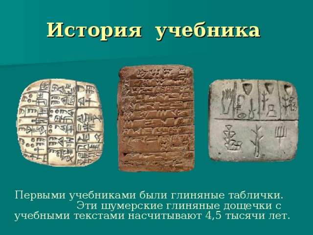 История учебника  Первыми учебниками были глиняные таблички. Эти шумерские глиняные дощечки с учебными текстами насчитывают 4,5 тысячи лет.
