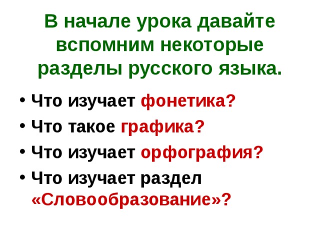 В начале урока давайте вспомним некоторые разделы русского языка. Что изучает фонетика? Что такое графика? Что изучает орфография? Что изучает раздел «Словообразование»? 