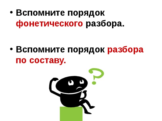 Вспомните порядок фонетического разбора.  Вспомните порядок разбора по составу. 