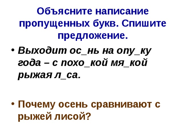 Объясните написание пропущенных букв. Спишите предложение. Выходит ос_нь на опу_ку года – с похо_кой мя_кой рыжая л_са.  Почему осень сравнивают с рыжей лисой? 