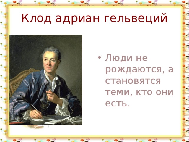 Клод адриан гельвеций Люди не рождаются, а становятся теми, кто они есть. 