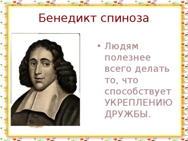 Бенедикт спиноза Людям полезнее всего делать то, что способствует УКРЕПЛЕНИЮ ДРУЖБЫ. 