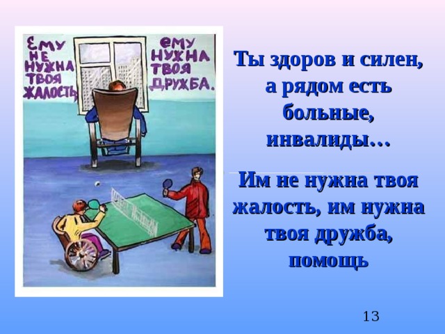 Ты здоров и силен, а рядом есть больные, инвалиды… Им не нужна твоя жалость, им нужна твоя дружба, помощь  12 