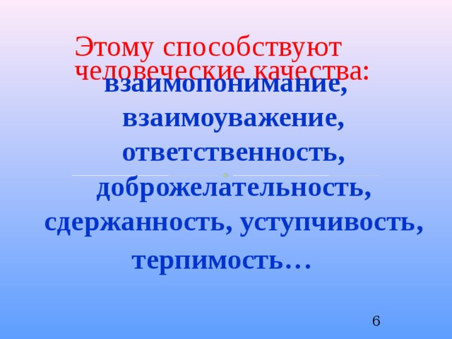 Этому способствуют человеческие качества: взаимопонимание, взаимоуважение, ответственность, доброжелательность, сдержанность, уступчивость, терпимость…  