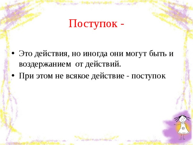 Поступок - Это действия, но иногда они могут быть и воздержанием от действий. При этом не всякое действие - поступок 