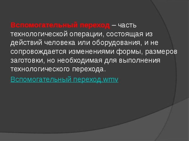  Вспомогательный переход  – часть технологической операции, состоящая из действий человека или оборудования, и не сопровождается изменениями формы, размеров заготовки, но необходимая для выполнения технологического перехода.  Вспомогательный переход. wmv 