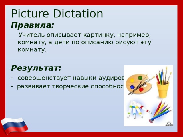 Picture Dictation Правила:  Учитель описывает картинку, например, комнату, а дети по описанию рисуют эту комнату. Результат: совершенствует навыки аудирования - развивает творческие способности 