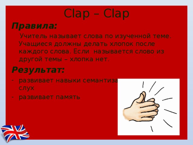 Clap – Clap Правила:  Учитель называет слова по изученной теме. Учащиеся должны делать хлопок после каждого слова. Если называется слово из другой темы – хлопка нет. Результат: развивает навыки семантизации лексики на слух развивает память 