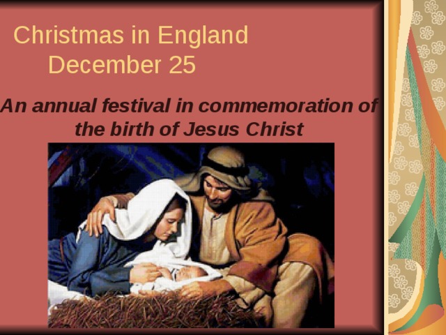 Christmas in England  December 25   An annual festival in commemoration of the birth of Jesus Christ 