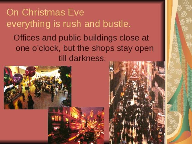 On Christmas Eve  everything is rush and bustle. Offices and public buildings close at one o’clock, but the shops stay open till darkness. 
