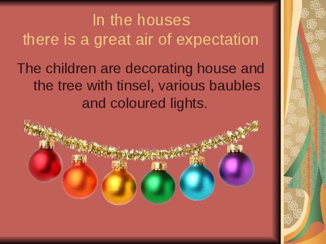 In the houses  there is a great air of expectation The children are decorating house and the tree with tinsel, various baubles and coloured lights. 