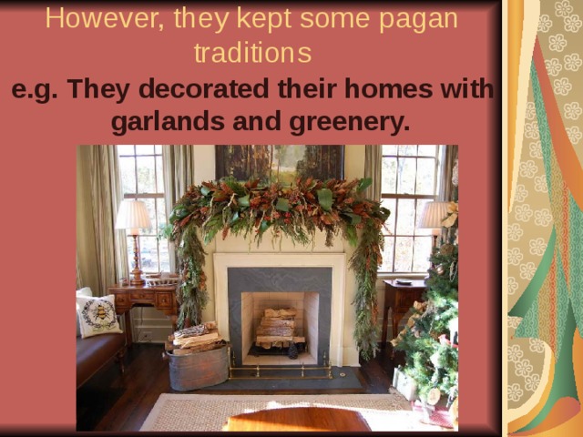 However, they kept some pagan traditions e.g. They decorated their homes with garlands and greenery. 