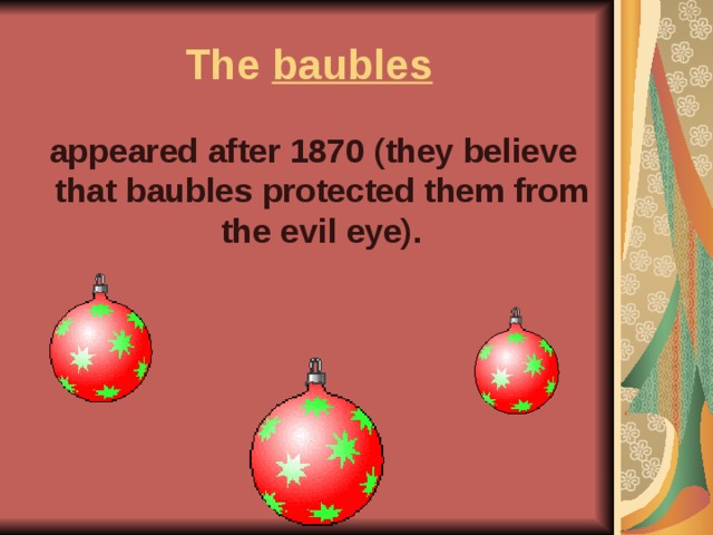 The baubles  appeared after 1870 (they believe that baubles protected them from the evil eye).  