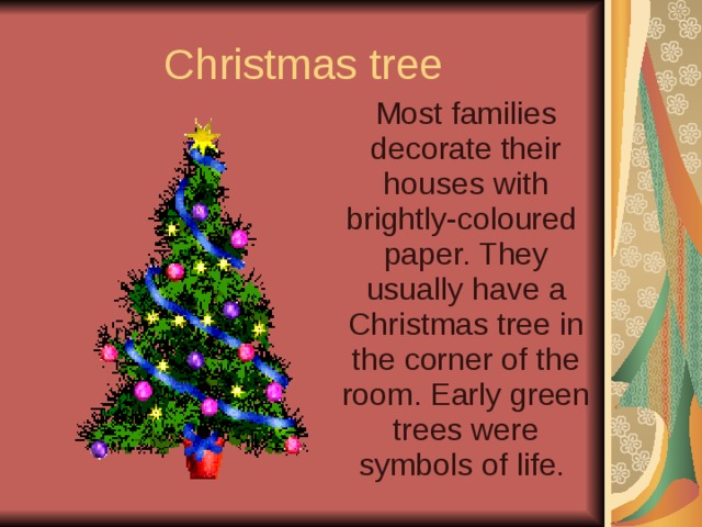 Christmas tree  Most families decorate their houses with brightly-coloured paper. They usually have a Christmas tree in the corner of the room. Early green trees were symbols of life. 