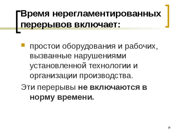 Время нерегламентированных перерывов включает: простои оборудования и рабочих, вызванные нарушениями установленной технологии и организации производства. Эти перерывы не включаются в норму времени.  