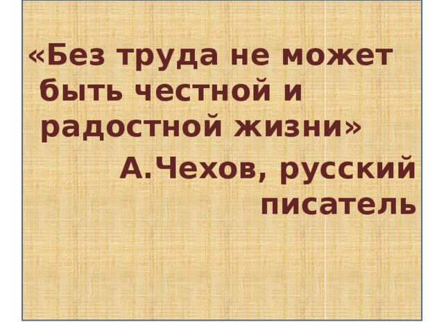  «Без труда не может быть честной и радостной жизни» А.Чехов, русский писатель    