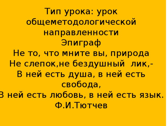 Тип урока: урок общеметодологической направленности  Эпиграф  Не то, что мните вы, природа  Не слепок,не бездушный лик,-  В ней есть душа, в ней есть свобода,  В ней есть любовь, в ней есть язык.  Ф.И.Тютчев   