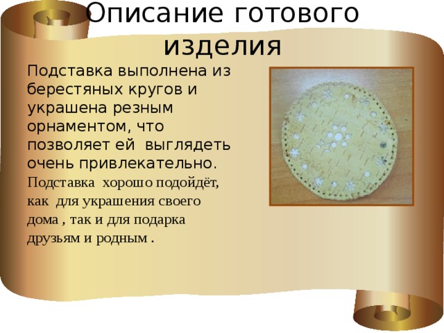 Описание готового изделия Подставка выполнена из берестяных кругов и украшена резным орнаментом, что позволяет ей выглядеть очень привлекательно. Подставка хорошо подойдёт, как для украшения своего дома , так и для подарка друзьям и родным .