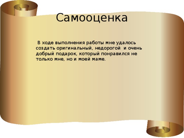 Самооценка  В ходе выполнения работы мне удалось создать оригинальный, недорогой и очень добрый подарок, который понравился не только мне, но и моей маме.