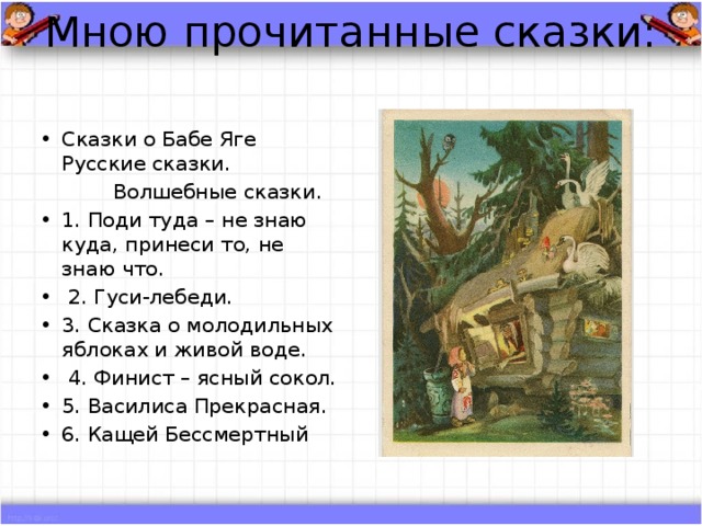 Мною прочитанные сказки: Сказки о Бабе Яге Русские сказки.  Волшебные сказки. 1. Поди туда – не знаю куда, принеси то, не знаю что.  2. Гуси-лебеди. 3. Сказка о молодильных яблоках и живой воде.  4. Финист – ясный сокол. 5. Василиса Прекрасная. 6. Кащей Бессмертный 